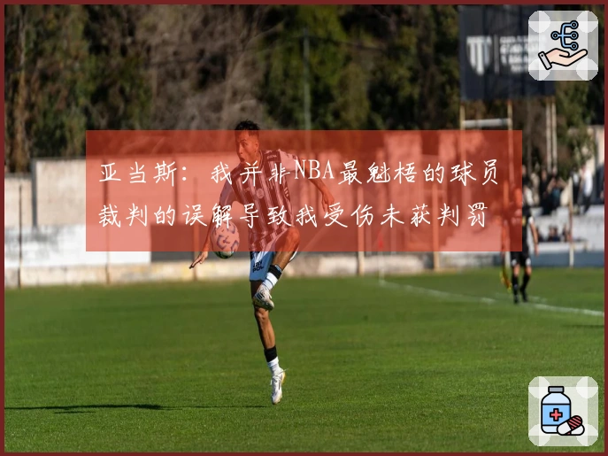 亚当斯：我并非NBA最魁梧的球员 裁判的误解导致我受伤未获判罚