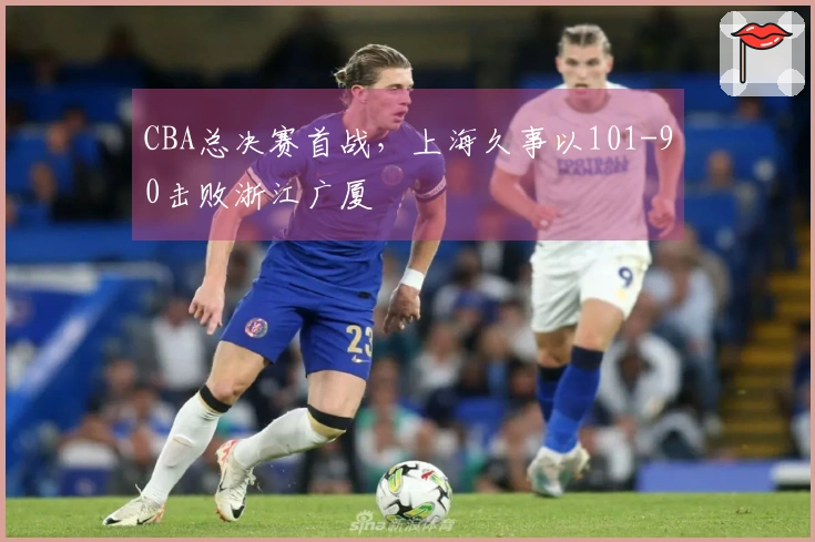 CBA总决赛首战，上海久事以101-90击败浙江广厦