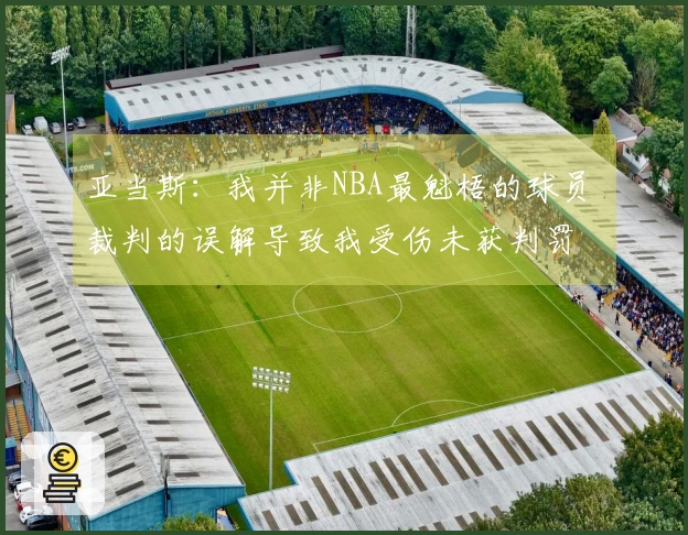 亚当斯：我并非NBA最魁梧的球员 裁判的误解导致我受伤未获判罚