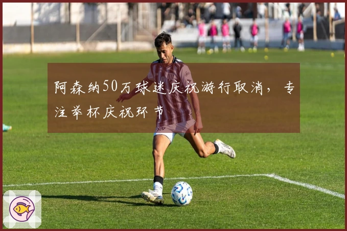 阿森纳50万球迷庆祝游行取消，专注举杯庆祝环节